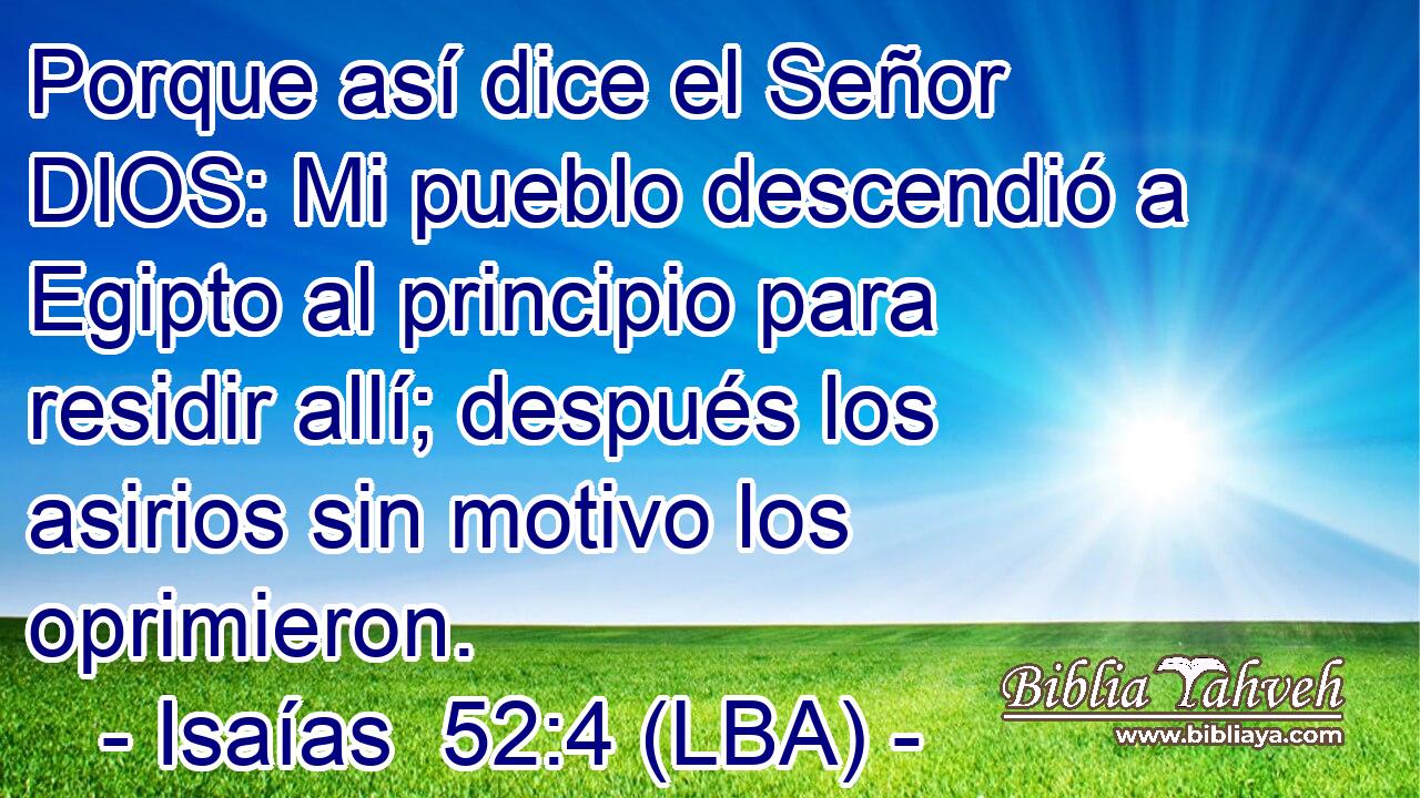 Porque así dice el Señor DIOS: Mi pueblo descendió a Egipto al principio para residir allí; después los asirios sin motivo los oprimieron.