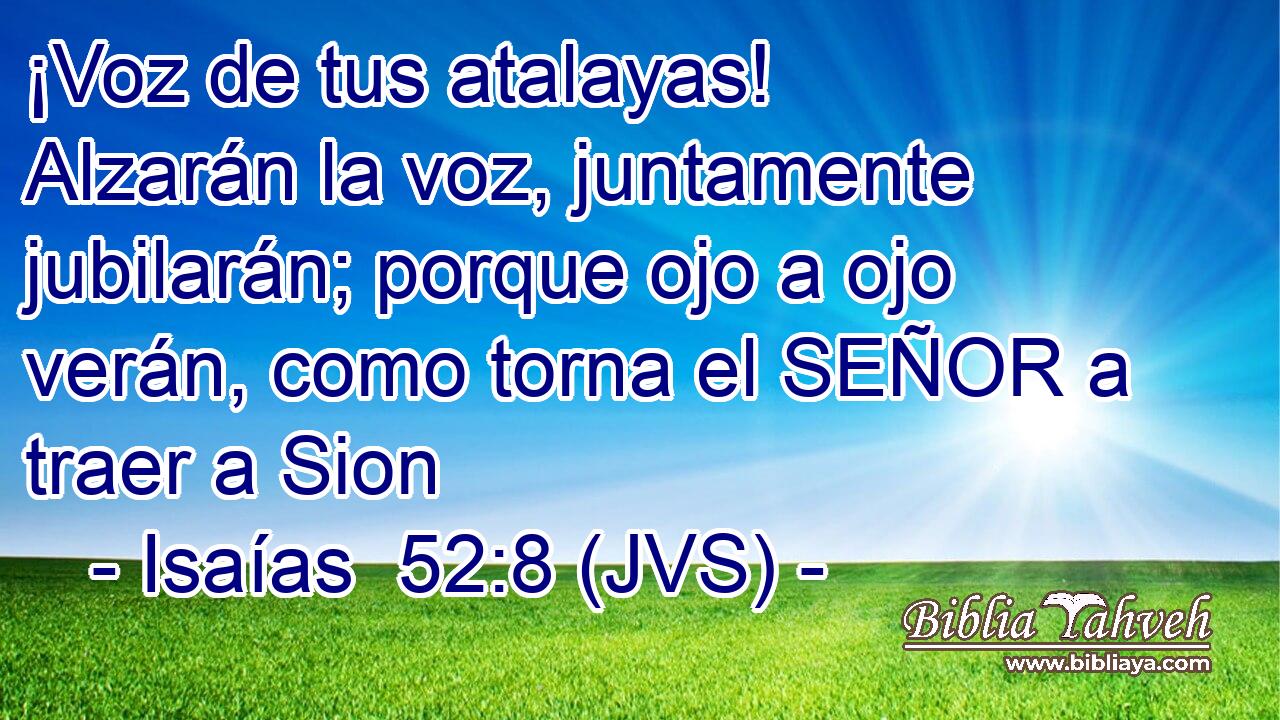 ¡Voz de tus atalayas! Alzarán la voz, juntamente jubilarán; porque ojo a ojo verán, como torna el SEÑOR a traer a Sion