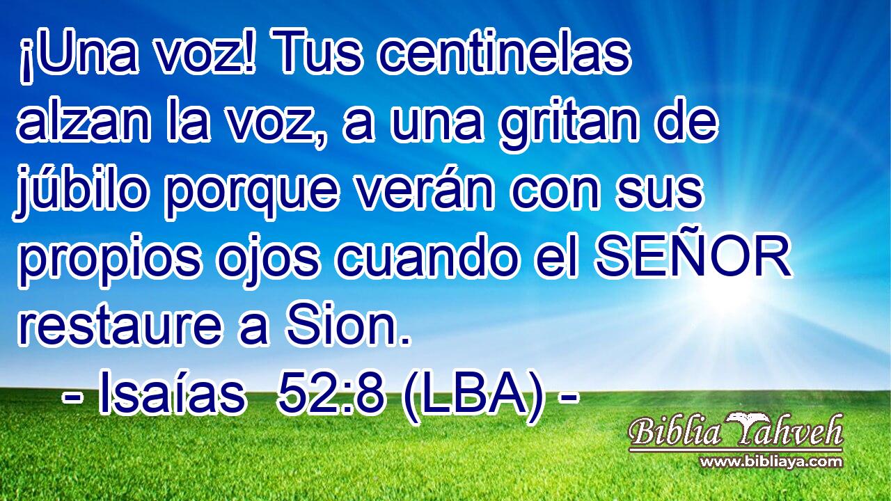 ¡Una voz! Tus centinelas alzan la voz, a una gritan de júbilo porque verán con sus propios ojos cuando el SEÑOR restaure a Sion.