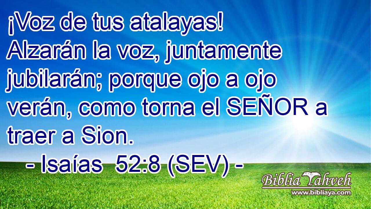 ¡Voz de tus atalayas! Alzarán la voz, juntamente jubilarán; porque ojo a ojo verán, como torna el SEÑOR a traer a Sion.
