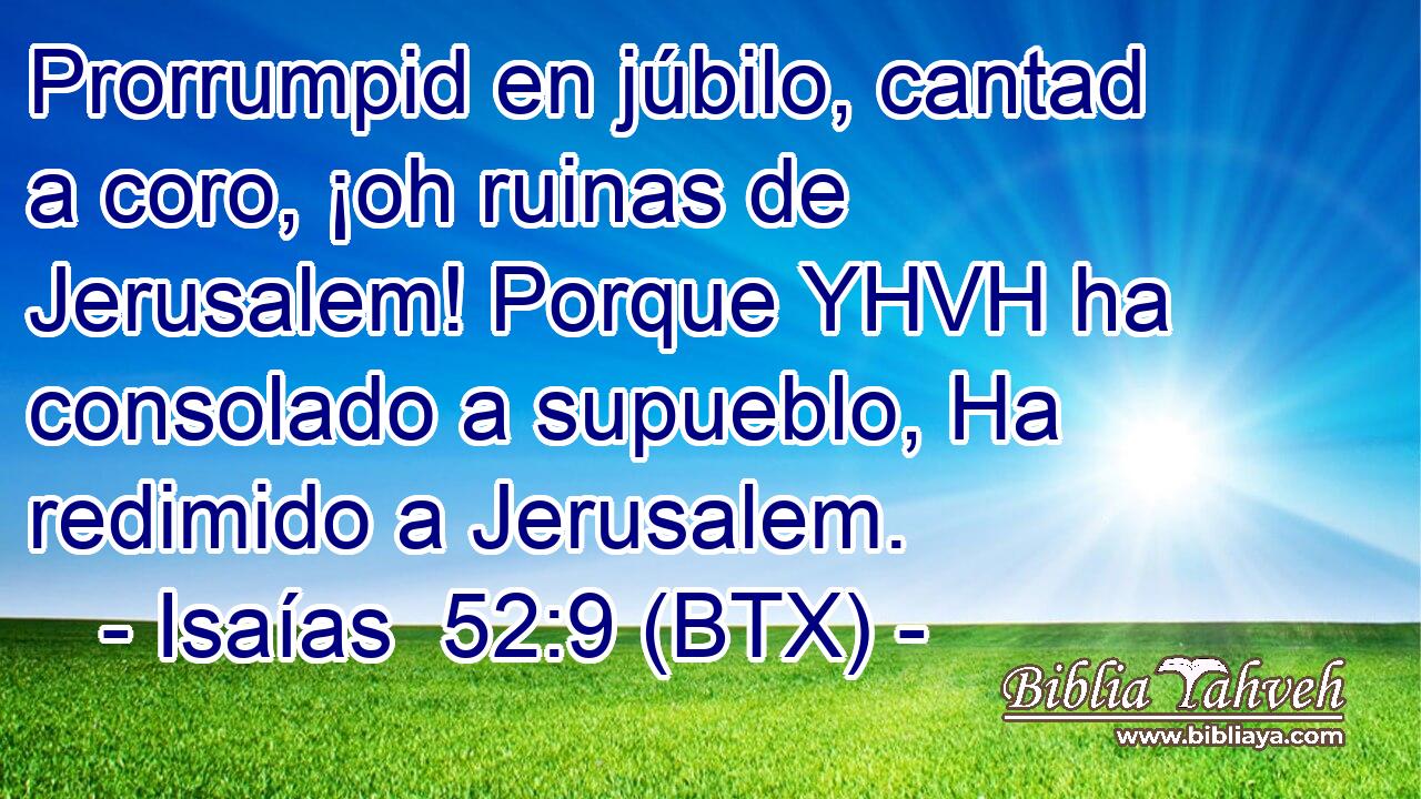 Prorrumpid en júbilo, cantad a coro, ¡oh ruinas de Jerusalem! Porque YHVH ha consolado a supueblo, Ha redimido a Jerusalem.