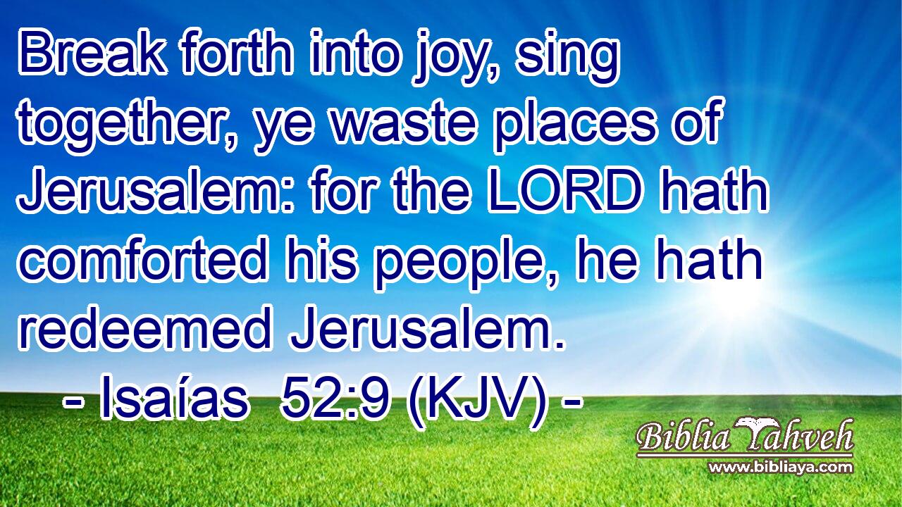 Break forth into joy, sing together, ye waste places of Jerusalem: for the LORD hath comforted his people, he hath redeemed Jerusalem.