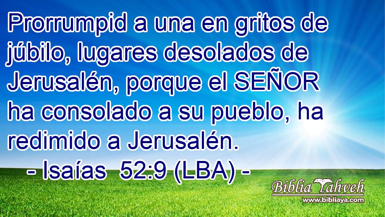 Prorrumpid a una en gritos de júbilo, lugares desolados de Jerusalén, porque el SEÑOR ha consolado a su pueblo, ha redimido a Jerusalén.