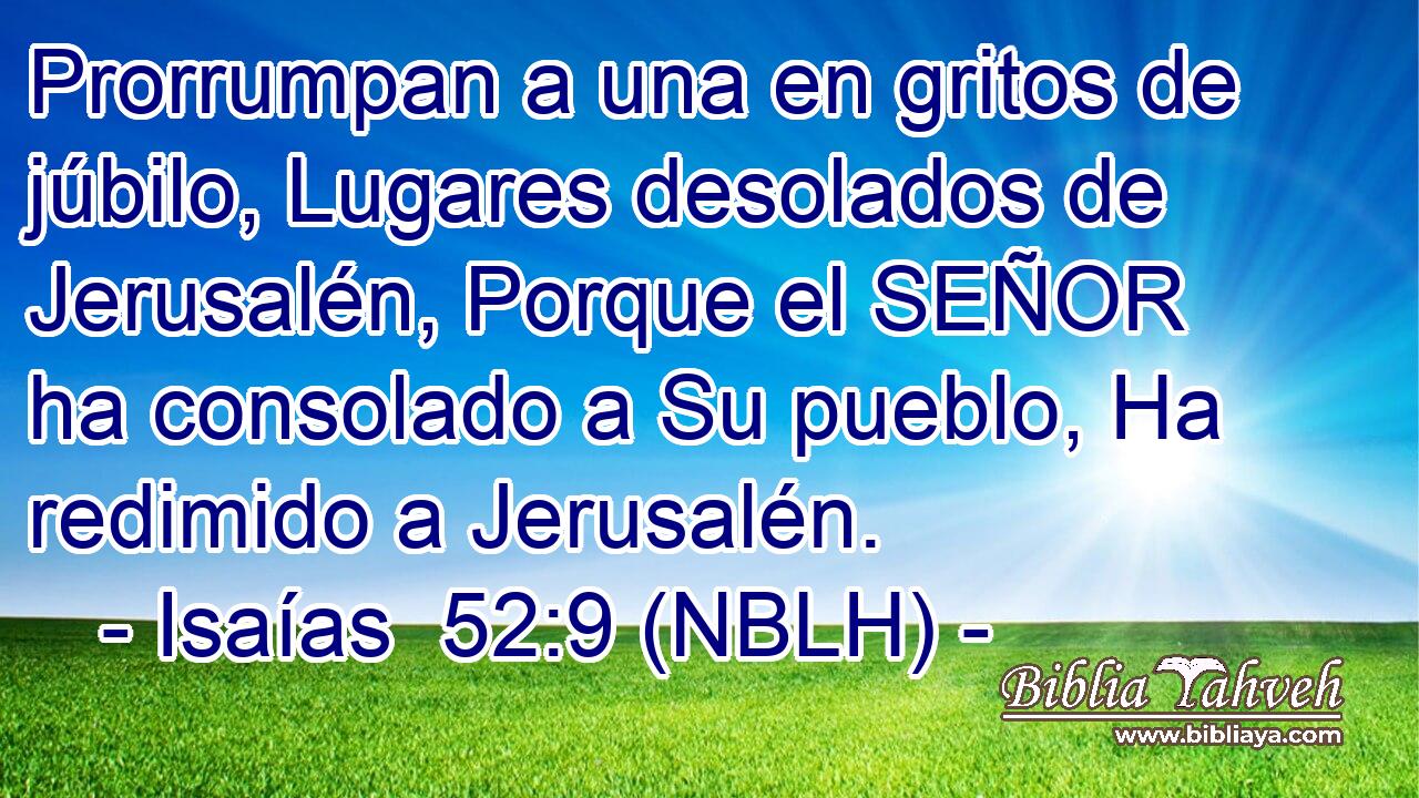  Prorrumpan a una en gritos de júbilo, Lugares desolados de Jerusalén, Porque el SEÑOR ha consolado a Su pueblo, Ha redimido a Jerusalén. 