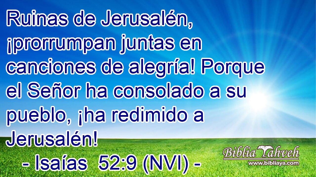 Ruinas de Jerusalén, ¡prorrumpan juntas en canciones de alegría! Porque el Señor ha consolado a su pueblo, ¡ha redimido a Jerusalén! 