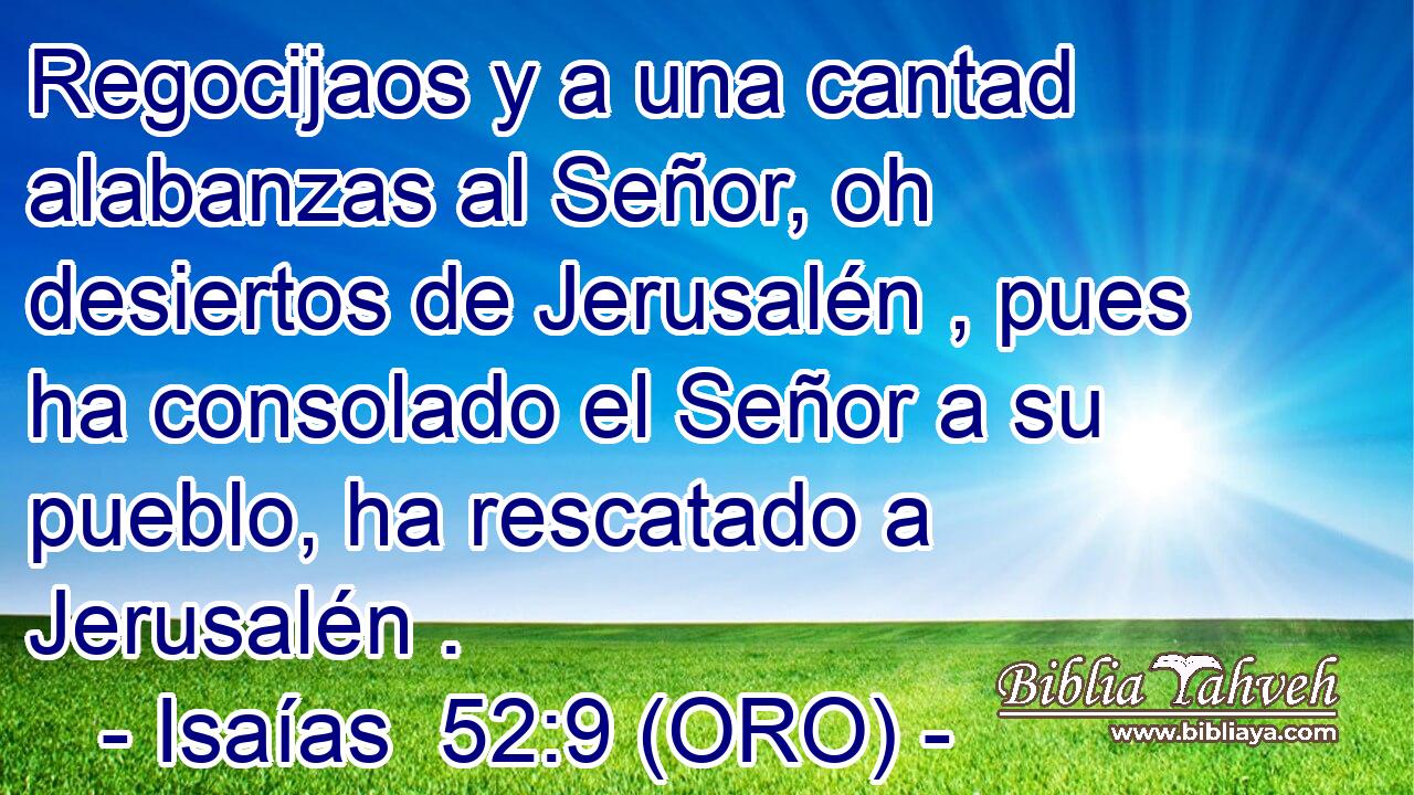  Regocijaos y a una cantad alabanzas al Señor, oh desiertos de Jerusalén , pues ha consolado el Señor a su pueblo, ha rescatado a Jerusalén . 