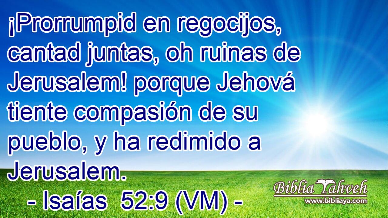  ¡Prorrumpid en regocijos, cantad juntas, oh ruinas de Jerusalem! porque Jehová tiente compasión de su pueblo, y ha redimido a Jerusalem. 