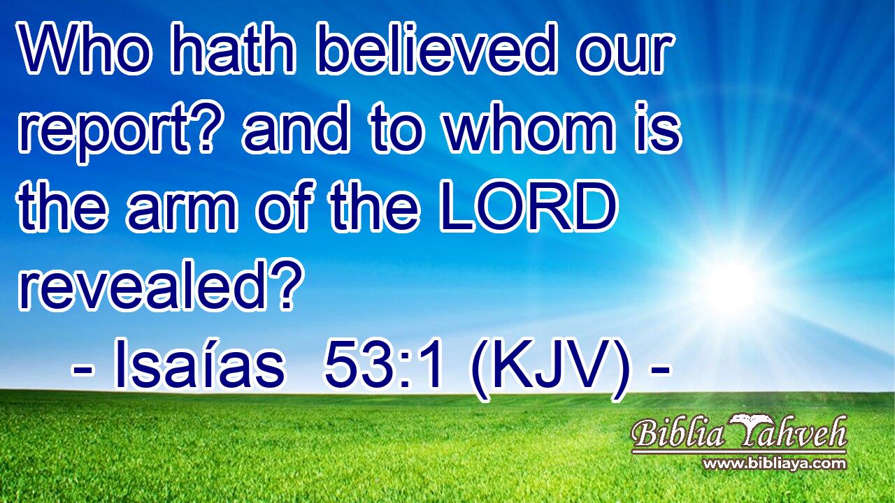 Who hath believed our report? and to whom is the arm of the LORD revealed?