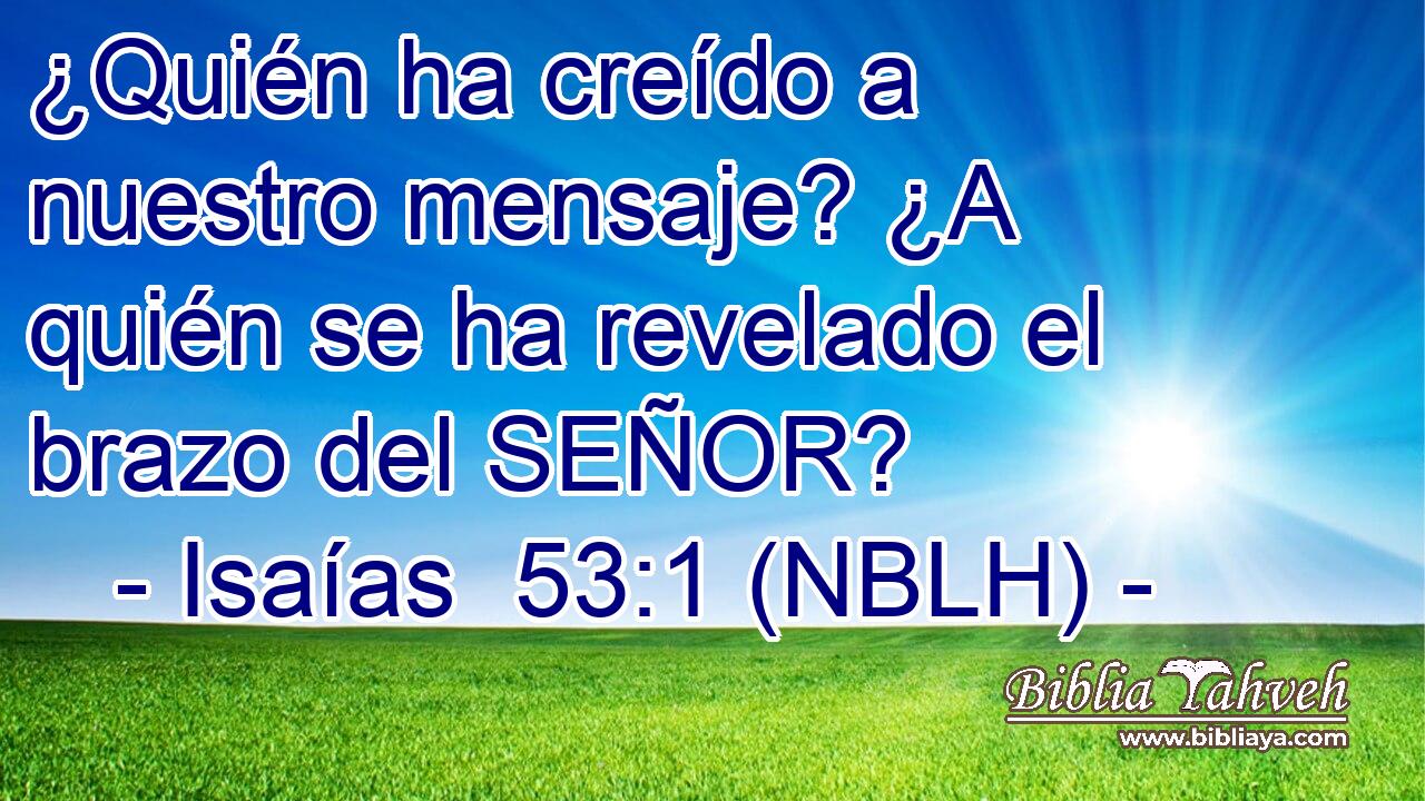  ¿Quién ha creído a nuestro mensaje? ¿A quién se ha revelado el brazo del SEÑOR? 