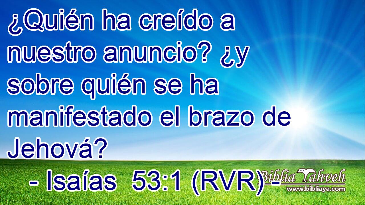 ¿Quién ha creído a nuestro anuncio? ¿y sobre quién se ha manifestado el brazo de Jehová?