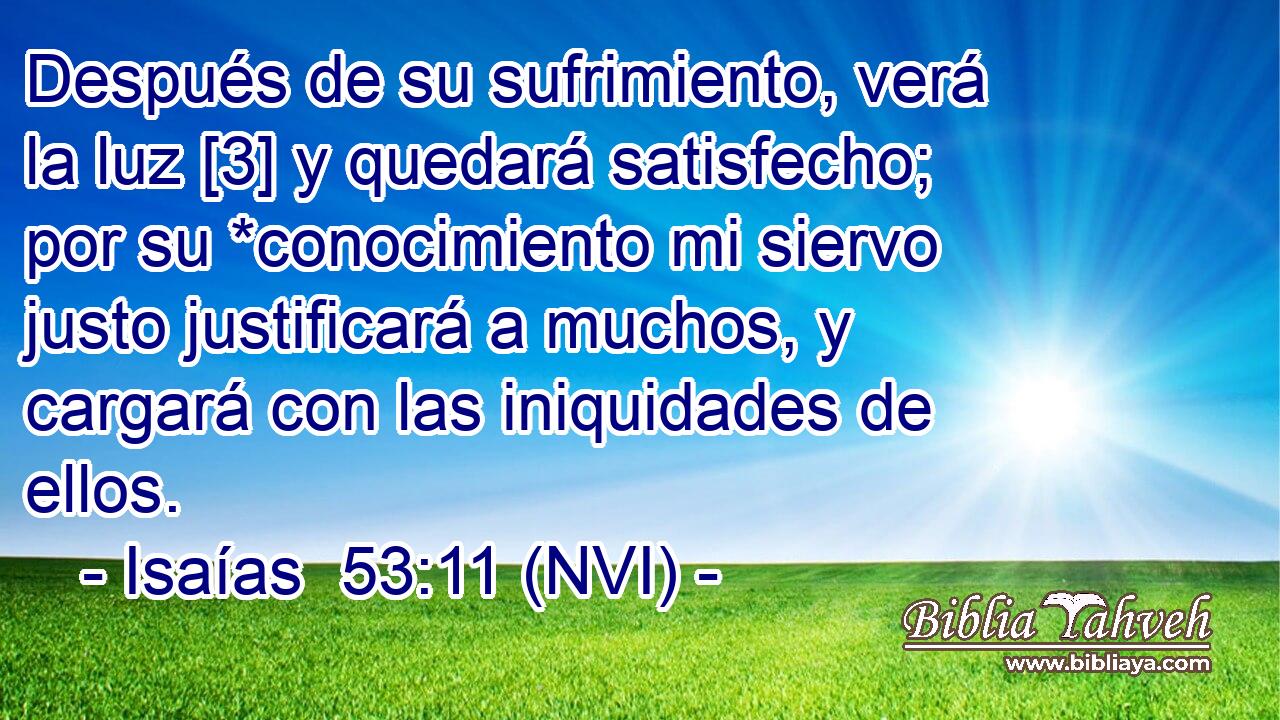 Después de su sufrimiento, verá la luz [3] y quedará satisfecho; por su *conocimiento mi siervo justo justificará a muchos, y cargará con las iniquidades de ellos. 
