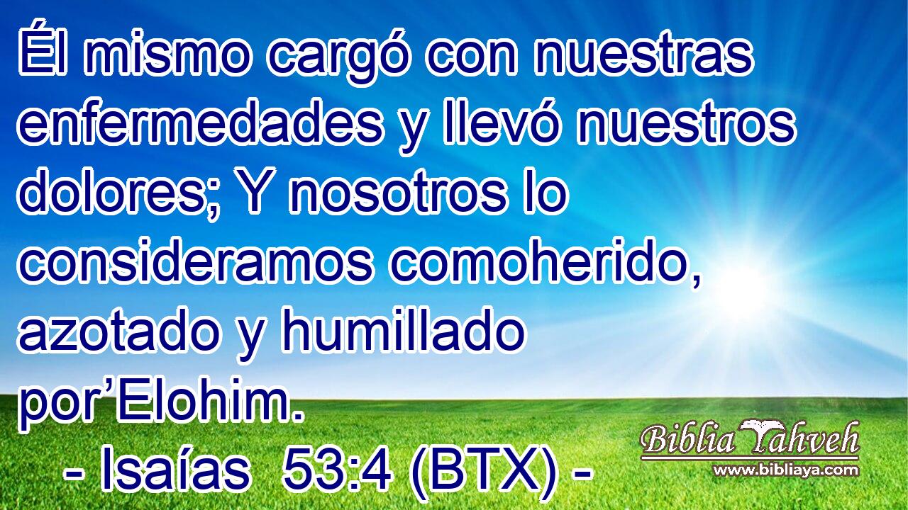 Él mismo cargó con nuestras enfermedades y llevó nuestros dolores; Y nosotros lo consideramos comoherido, azotado y humillado por’Elohim.