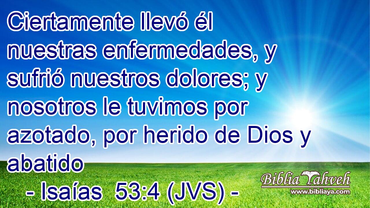 Ciertamente llevó él nuestras enfermedades, y sufrió nuestros dolores; y nosotros le tuvimos por azotado, por herido de Dios y abatido