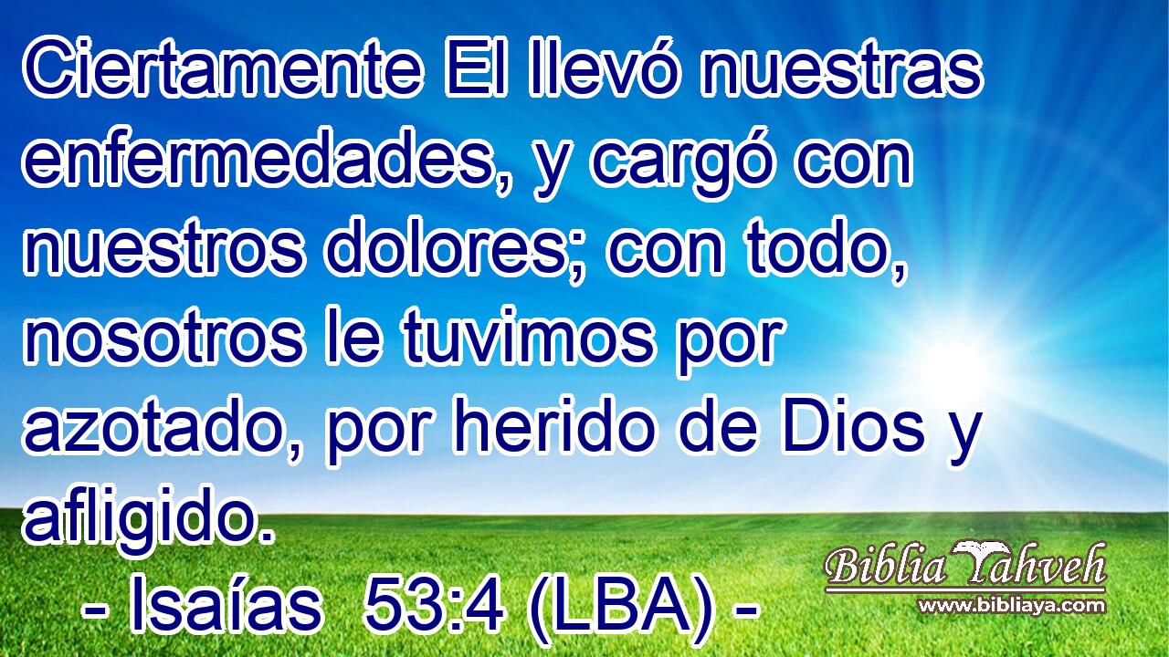 Ciertamente El llevó nuestras enfermedades, y cargó con nuestros dolores; con todo, nosotros le tuvimos por azotado, por herido de Dios y afligido.
