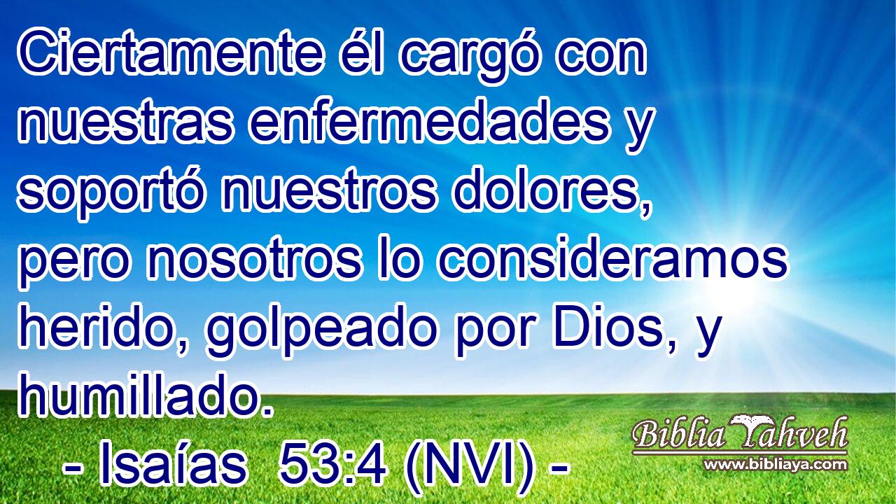  Ciertamente él cargó con nuestras enfermedades y soportó nuestros dolores, pero nosotros lo consideramos herido, golpeado por Dios, y humillado. 