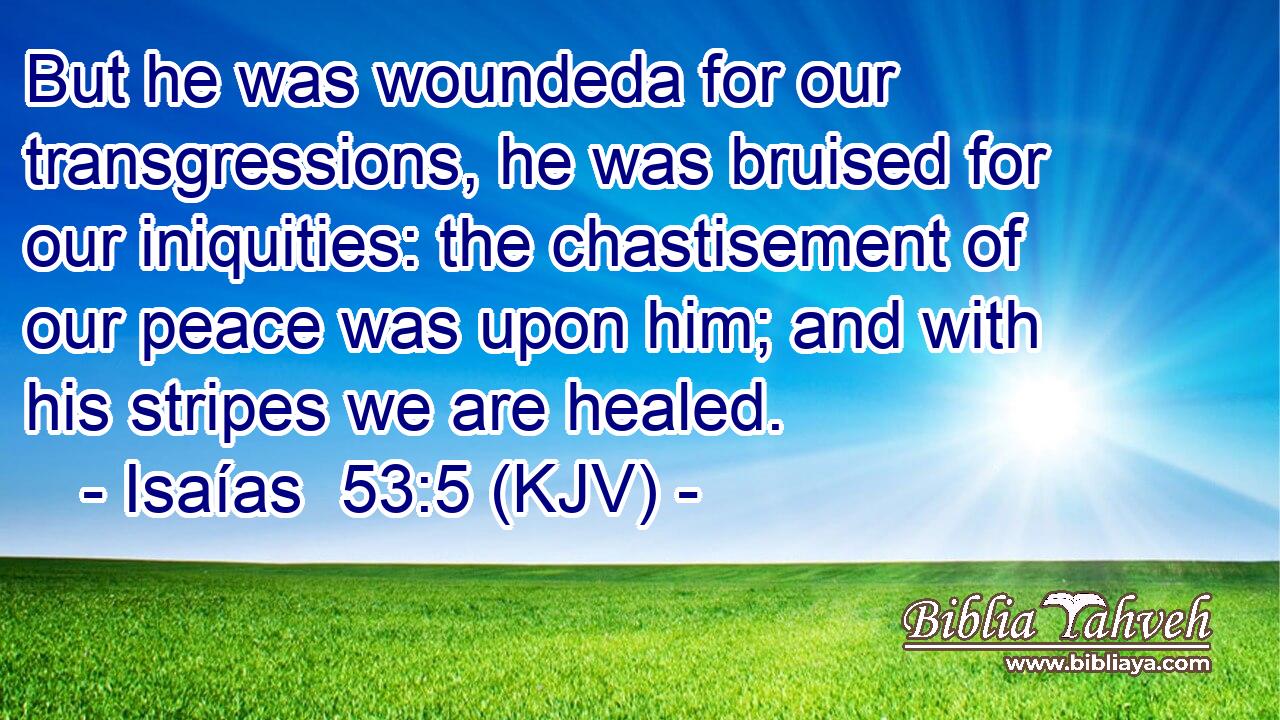 But he was woundeda for our transgressions, he was bruised for our iniquities: the chastisement of our peace was upon him; and with his stripes we are healed.