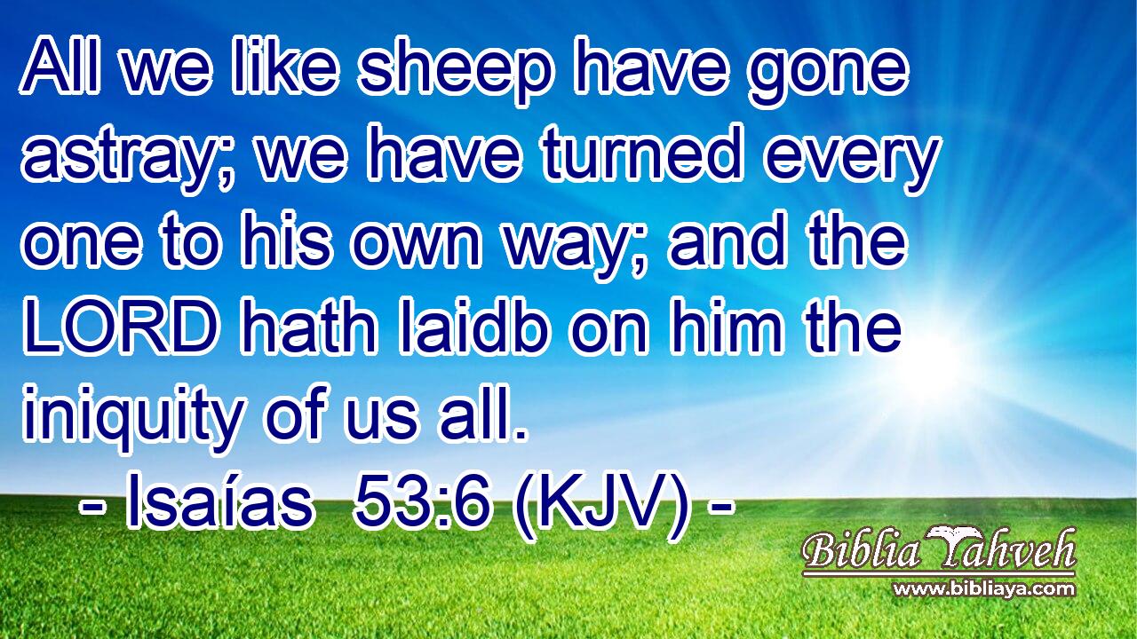 All we like sheep have gone astray; we have turned every one to his own way; and the LORD hath laidb on him the iniquity of us all.