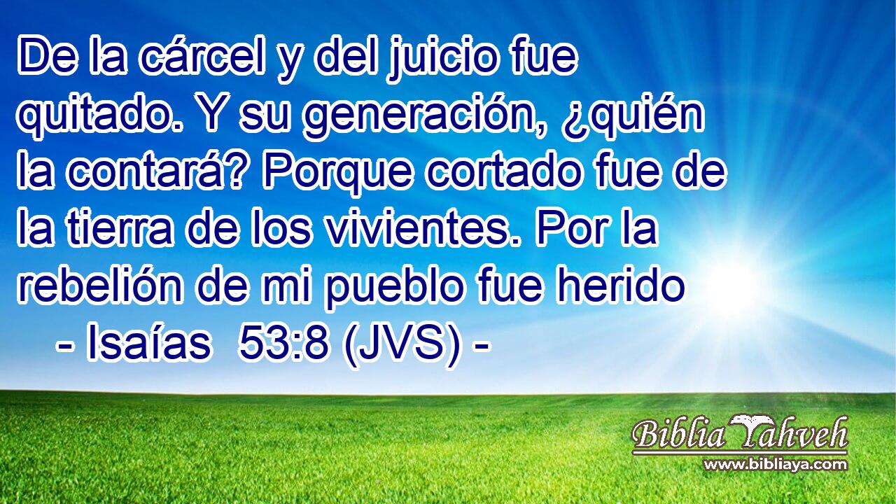 De la cárcel y del juicio fue quitado. Y su generación, ¿quién la contará? Porque cortado fue de la tierra de los vivientes. Por la rebelión de mi pueblo fue herido