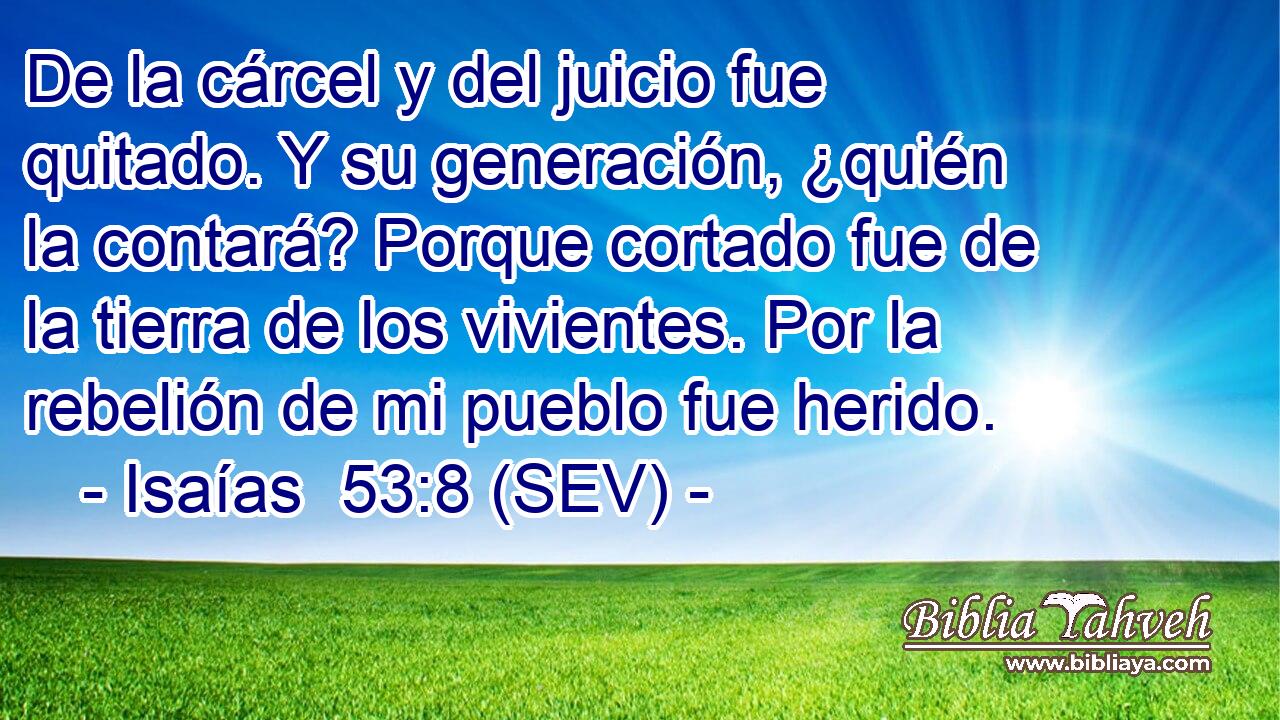 De la cárcel y del juicio fue quitado. Y su generación, ¿quién la contará? Porque cortado fue de la tierra de los vivientes. Por la rebelión de mi pueblo fue herido.