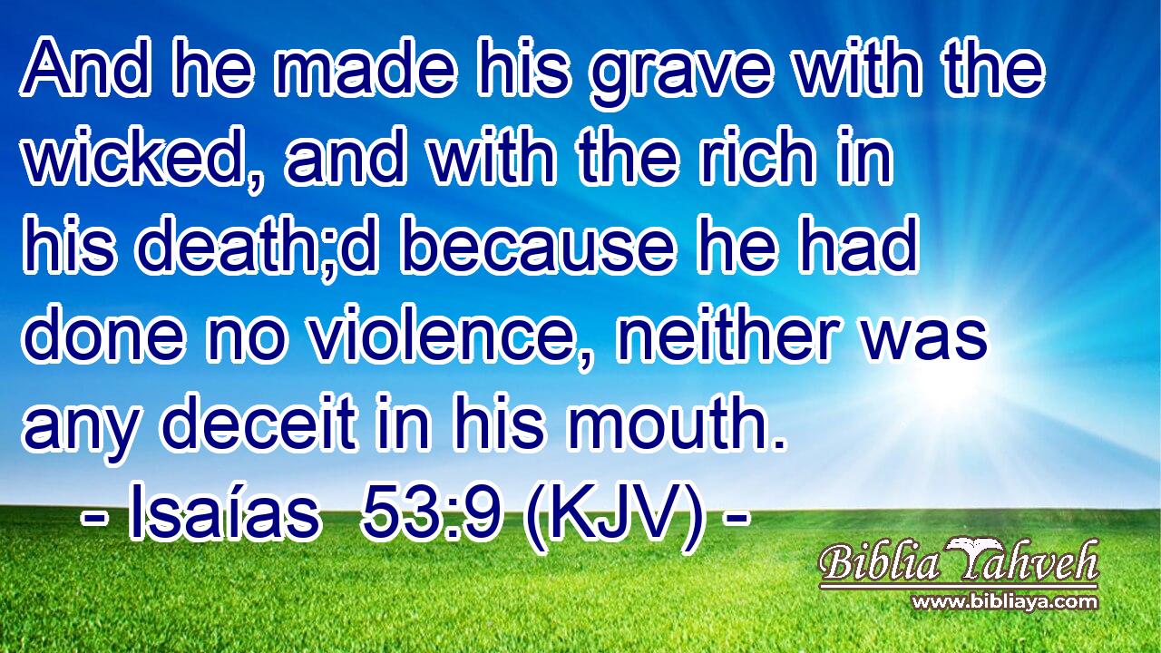 And he made his grave with the wicked, and with the rich in his death;d because he had done no violence, neither was any deceit in his mouth.