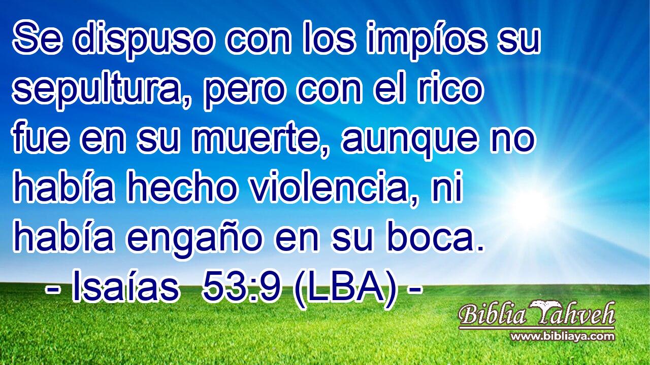 Se dispuso con los impíos su sepultura, pero con el rico fue en su muerte, aunque no había hecho violencia, ni había engaño en su boca.