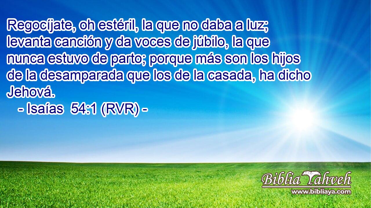 Regocíjate, oh estéril, la que no daba a luz; levanta canción y da voces de júbilo, la que nunca estuvo de parto; porque más son los hijos de la desamparada que los de la casada, ha dicho Jehová.