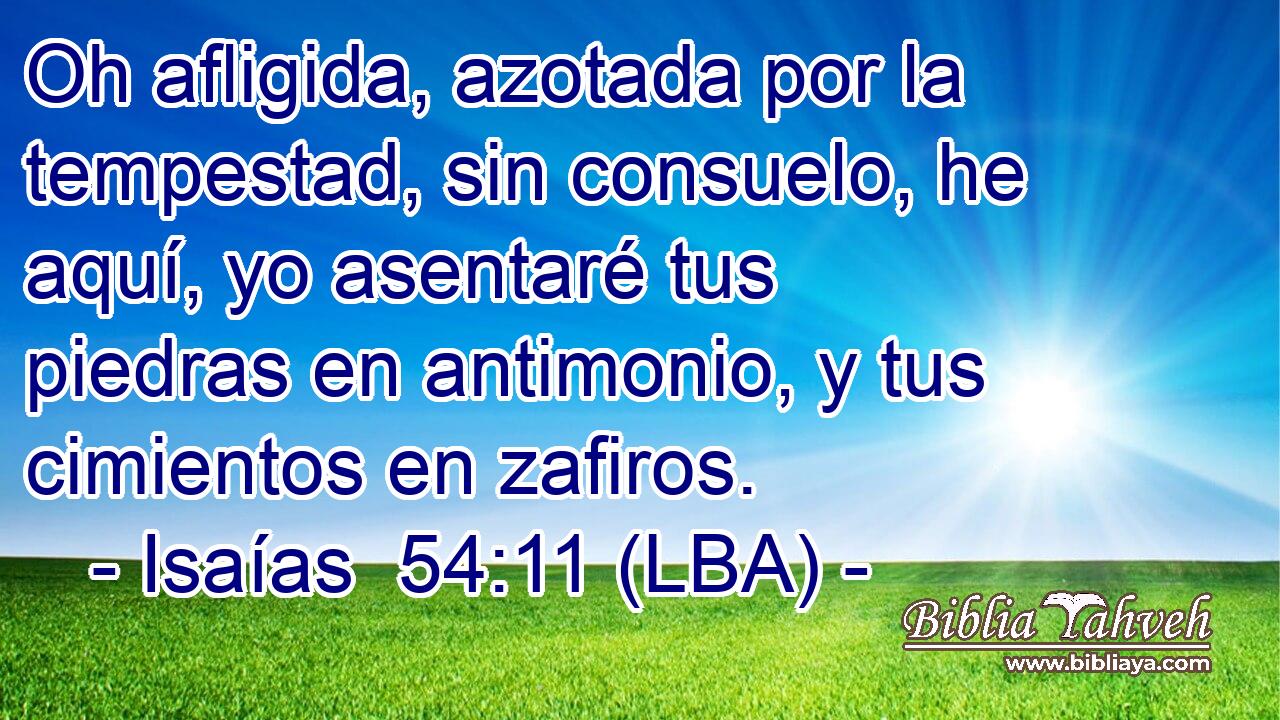 Oh afligida, azotada por la tempestad, sin consuelo, he aquí, yo asentaré tus piedras en antimonio, y tus cimientos en zafiros.