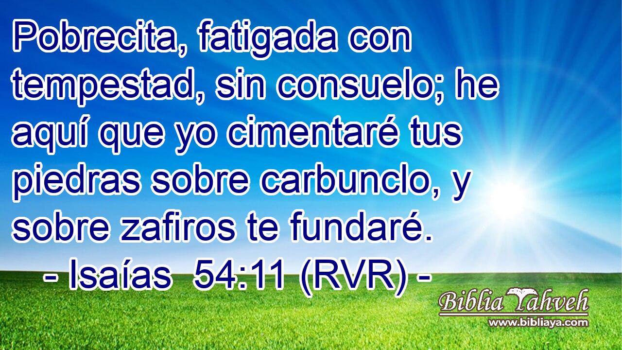 Pobrecita, fatigada con tempestad, sin consuelo; he aquí que yo cimentaré tus piedras sobre carbunclo, y sobre zafiros te fundaré.