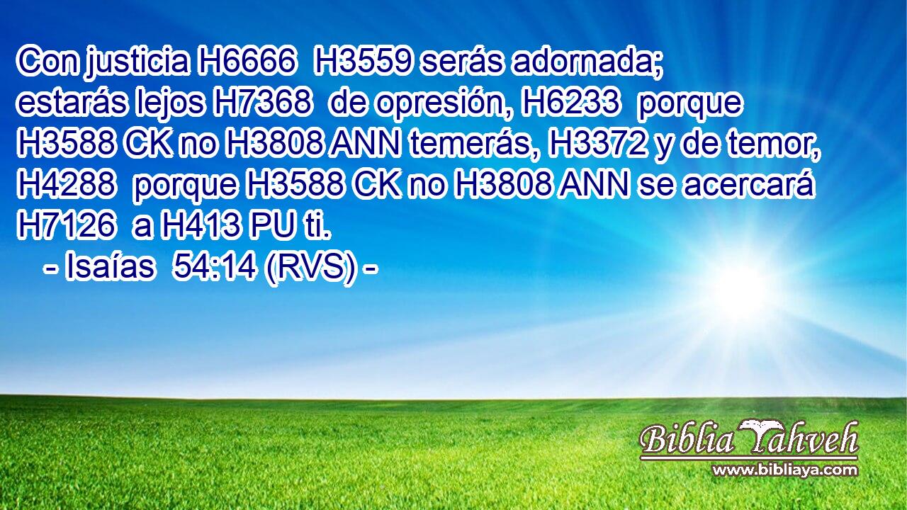 Con justicia H6666  H3559 serás adornada; estarás lejos H7368  de opresión, H6233  porque H3588 CK no H3808 ANN temerás, H3372 y de temor, H4288  porque H3588 CK no H3808 ANN se acercará H7126  a H413 PU ti. 