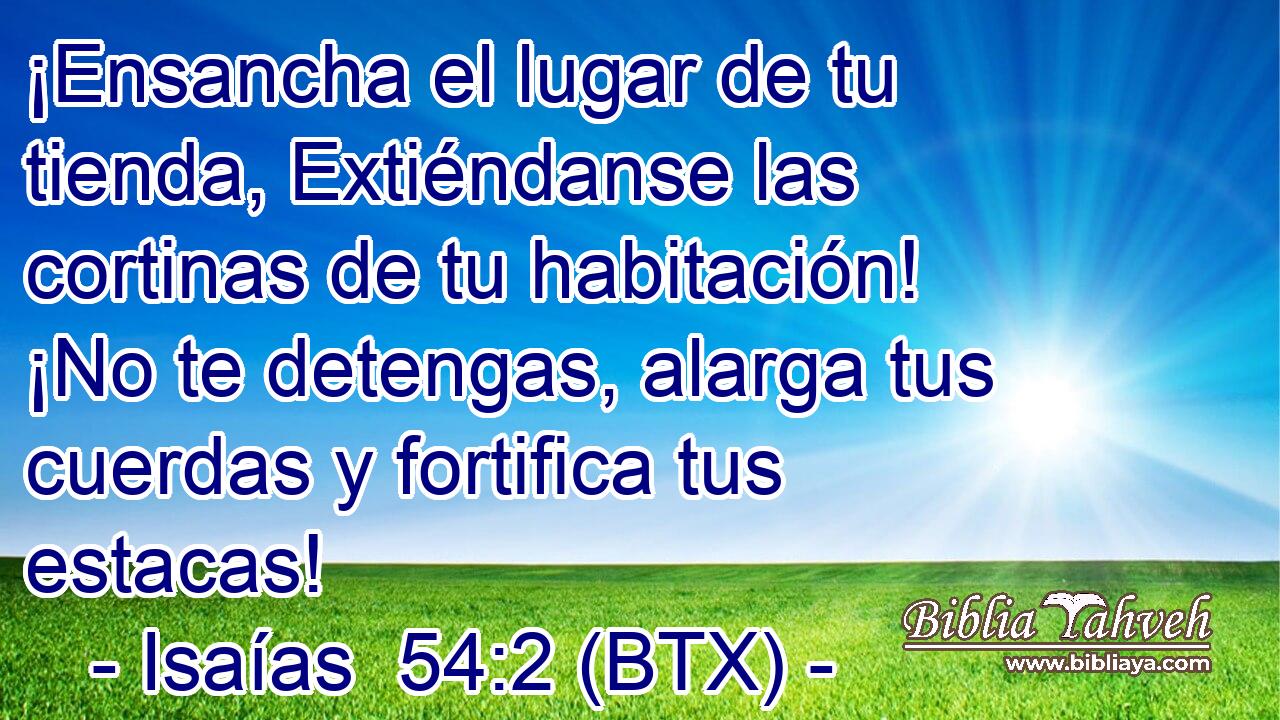 ¡Ensancha el lugar de tu tienda, Extiéndanse las cortinas de tu habitación! ¡No te detengas, alarga tus cuerdas y fortifica tus estacas!