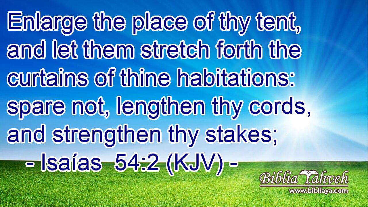 Enlarge the place of thy tent, and let them stretch forth the curtains of thine habitations: spare not, lengthen thy cords, and strengthen thy stakes;