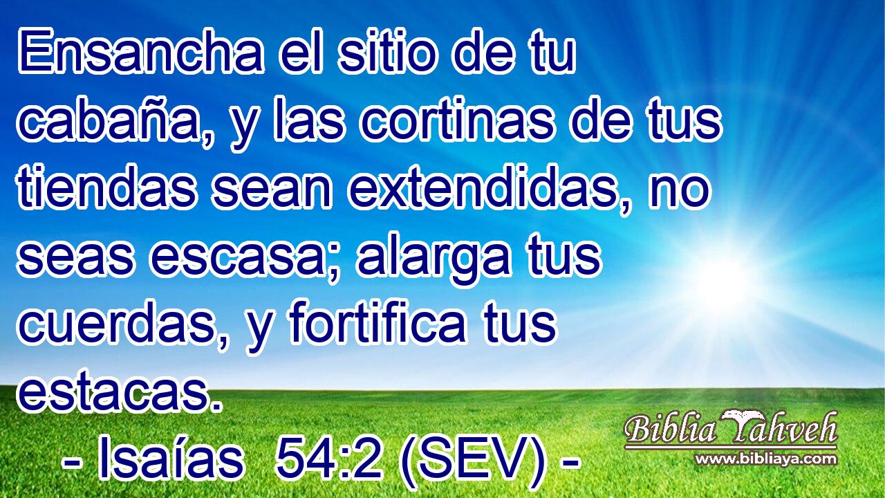 Ensancha el sitio de tu cabaña, y las cortinas de tus tiendas sean extendidas, no seas escasa; alarga tus cuerdas, y fortifica tus estacas.