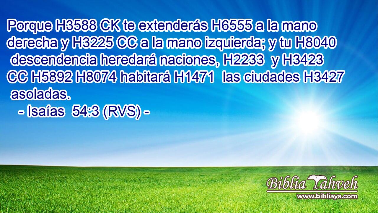 Porque H3588 CK te extenderás H6555 a la mano derecha y H3225 CC a la mano izquierda; y tu H8040  descendencia heredará naciones, H2233  y H3423 CC H5892 H8074 habitará H1471  las ciudades H3427  asoladas. 