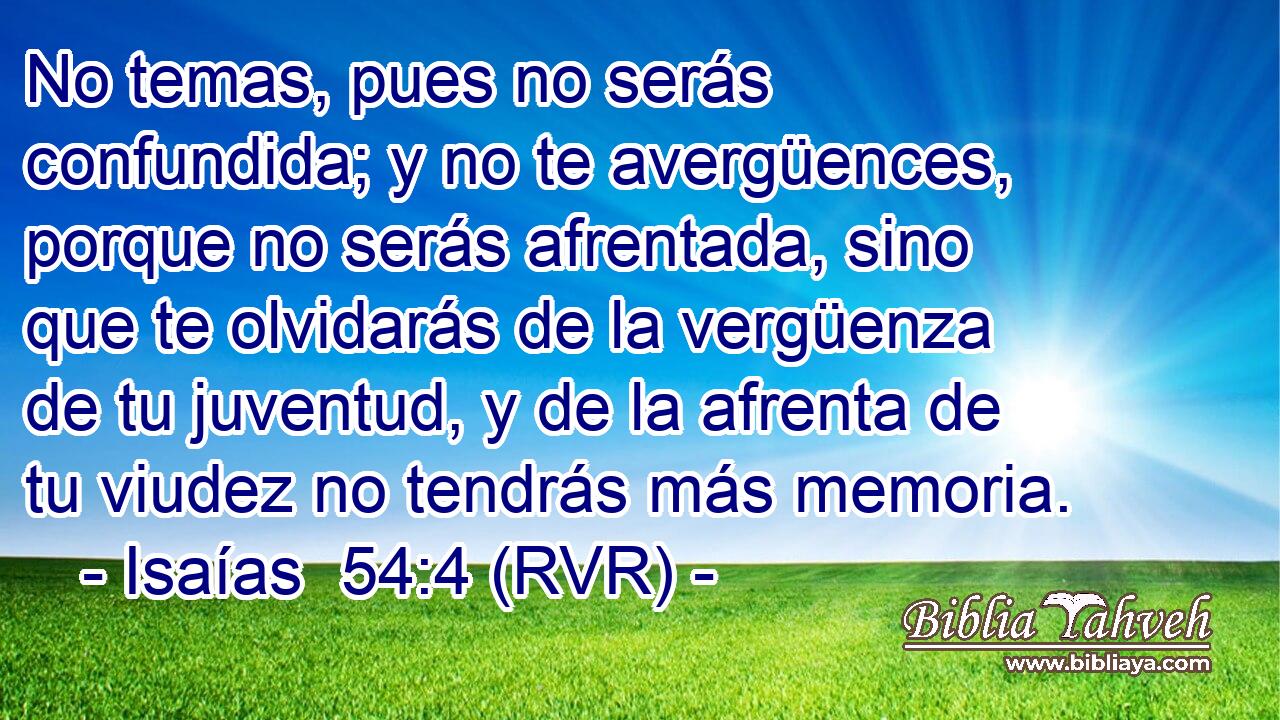 No temas, pues no serás confundida; y no te avergüences, porque no serás afrentada, sino que te olvidarás de la vergüenza de tu juventud, y de la afrenta de tu viudez no tendrás más memoria.