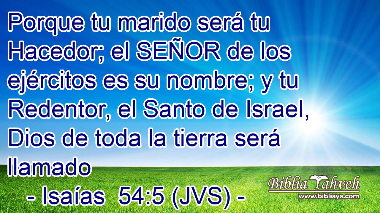 Porque tu marido será tu Hacedor; el SEÑOR de los ejércitos es su nombre; y tu Redentor, el Santo de Israel, Dios de toda la tierra será llamado