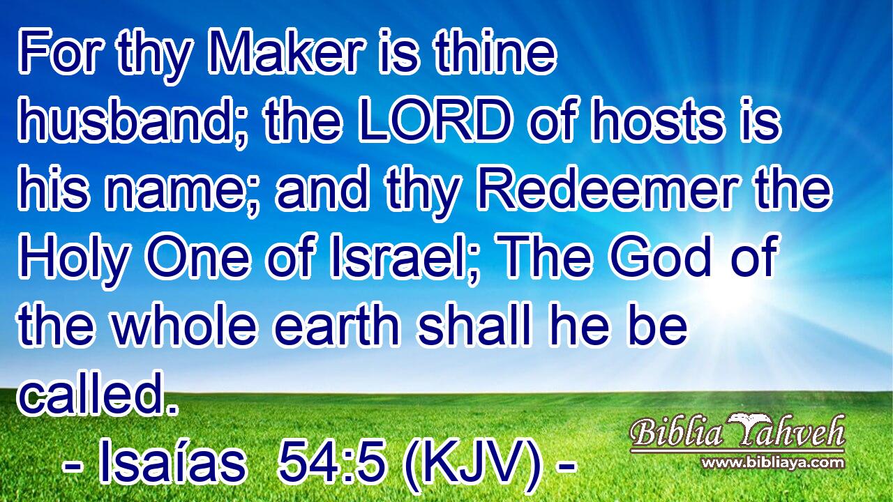 For thy Maker is thine husband; the LORD of hosts is his name; and thy Redeemer the Holy One of Israel; The God of the whole earth shall he be called.