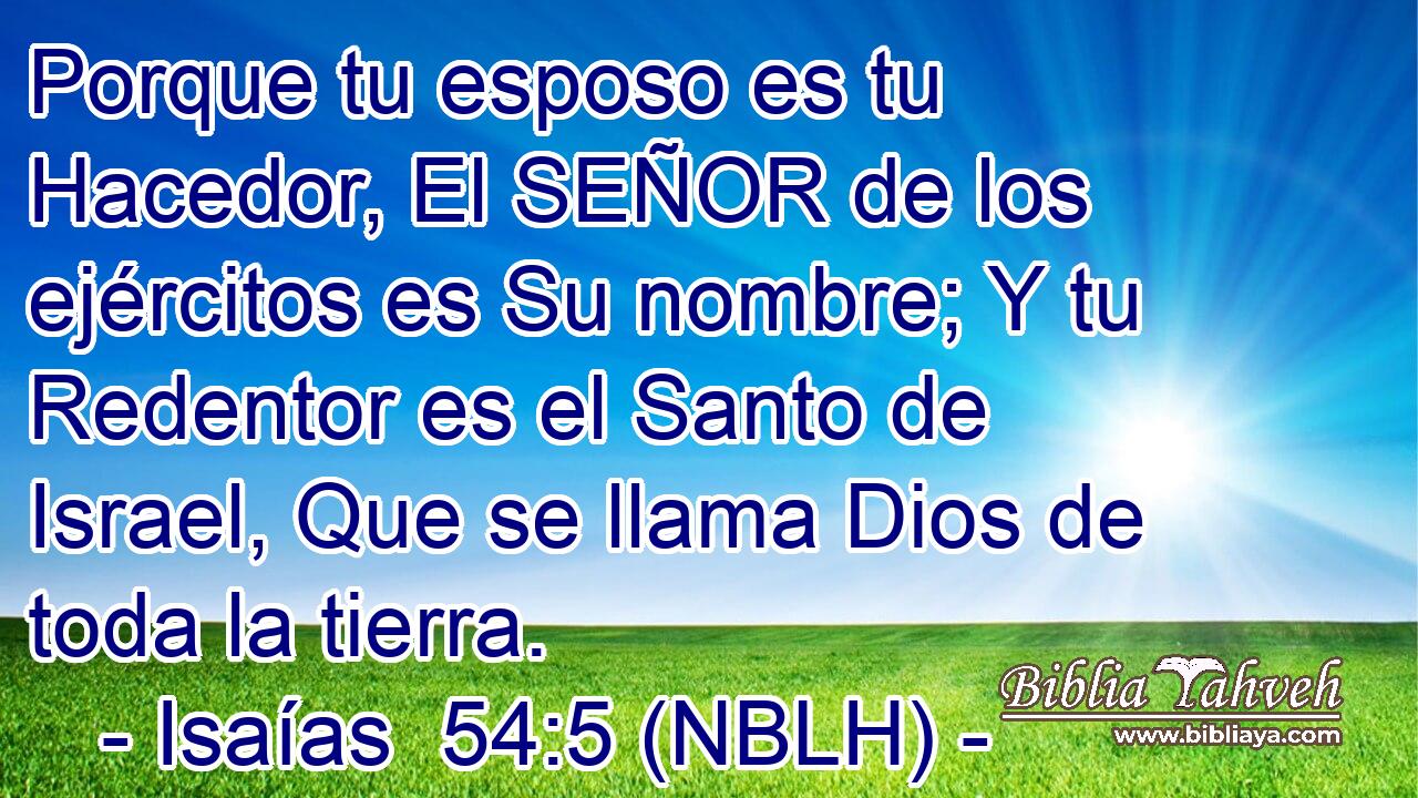  Porque tu esposo es tu Hacedor, El SEÑOR de los ejércitos es Su nombre; Y tu Redentor es el Santo de Israel, Que se llama Dios de toda la tierra. 