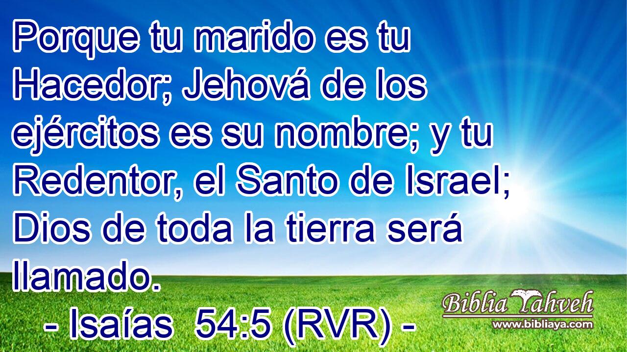 Porque tu marido es tu Hacedor; Jehová de los ejércitos es su nombre; y tu Redentor, el Santo de Israel; Dios de toda la tierra será llamado.