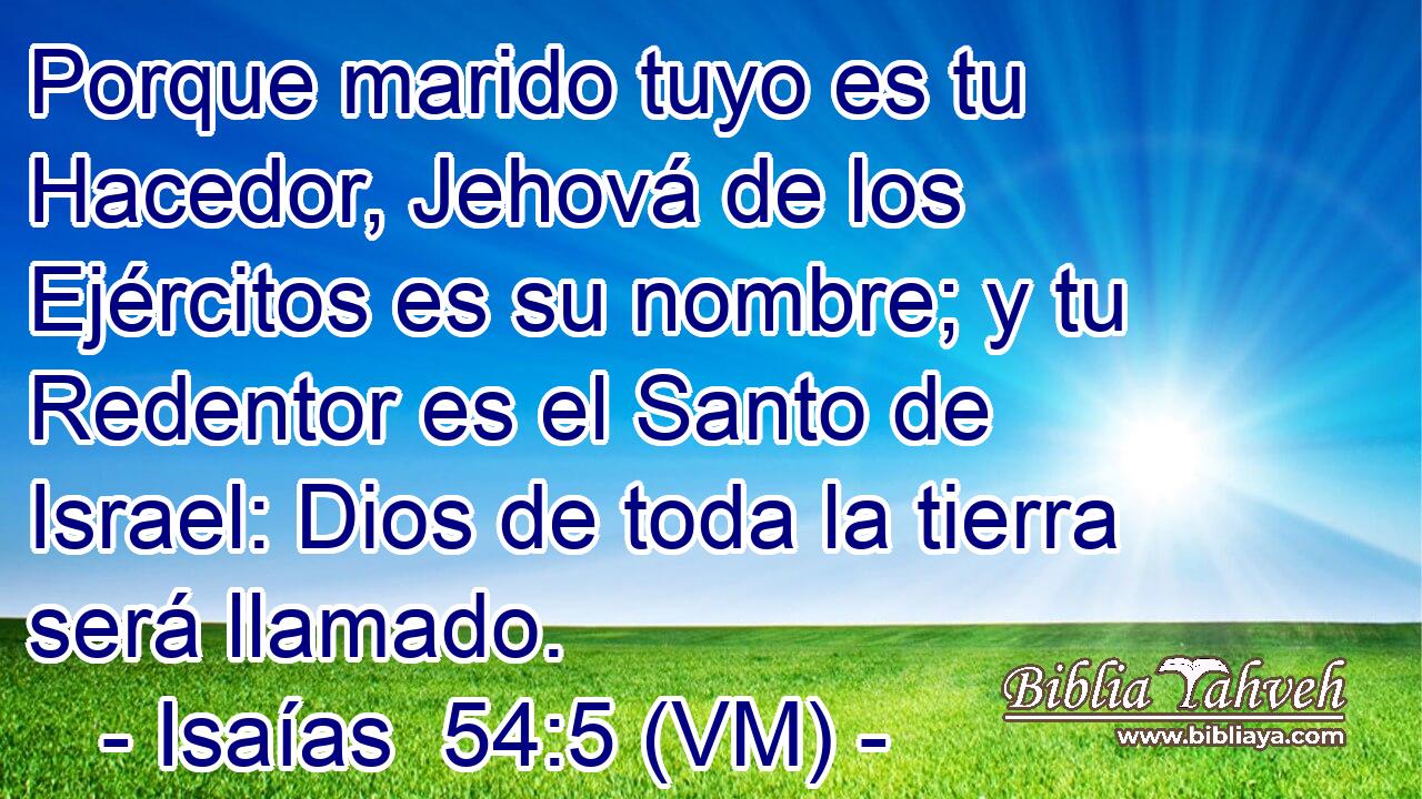  Porque marido tuyo es tu Hacedor, Jehová de los Ejércitos es su nombre; y tu Redentor es el Santo de Israel: Dios de toda la tierra será llamado. 