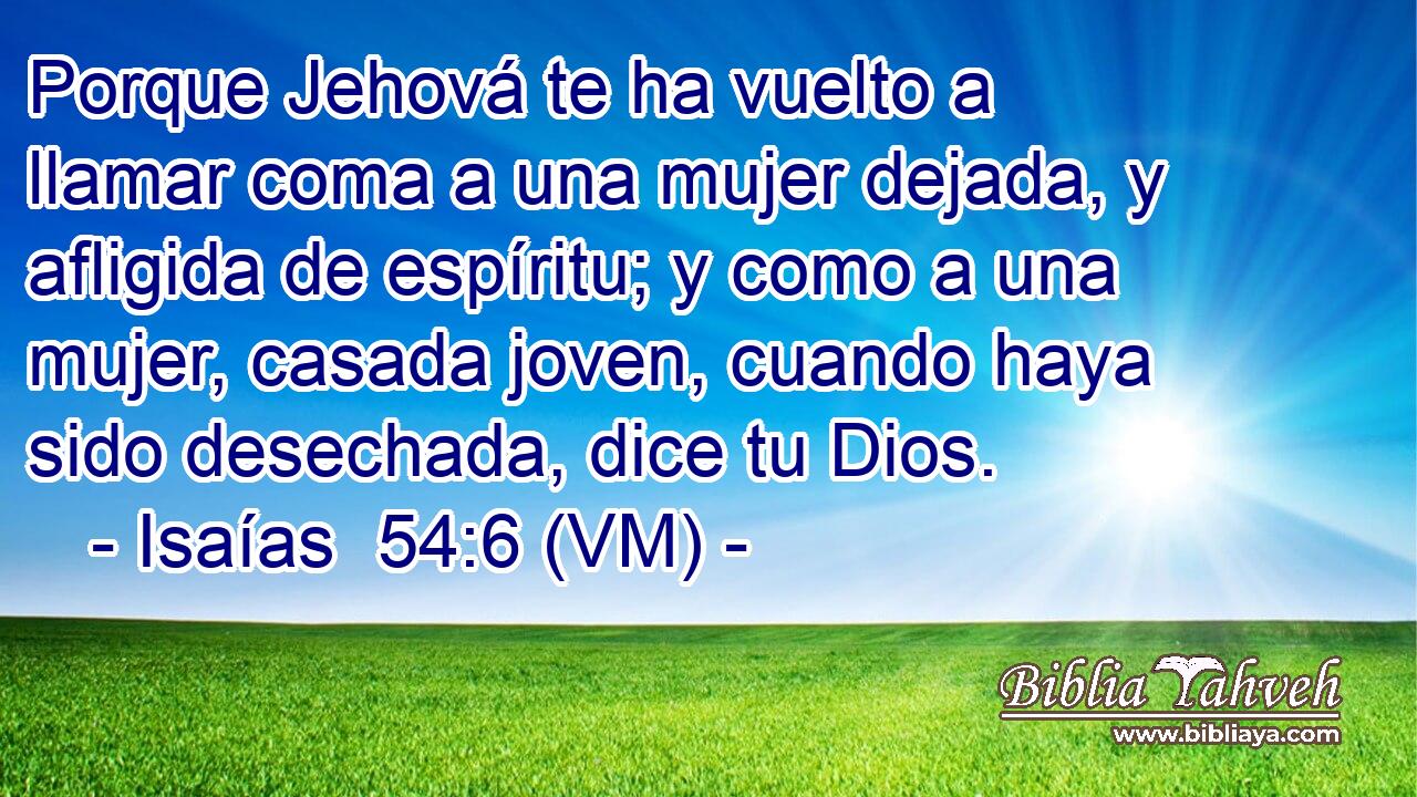  Porque Jehová te ha vuelto a llamar coma a una mujer dejada, y afligida de espíritu; y como a una mujer, casada joven, cuando haya sido desechada, dice tu Dios. 