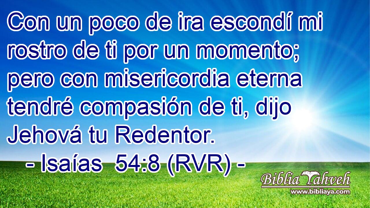 Con un poco de ira escondí mi rostro de ti por un momento; pero con misericordia eterna tendré compasión de ti, dijo Jehová tu Redentor.