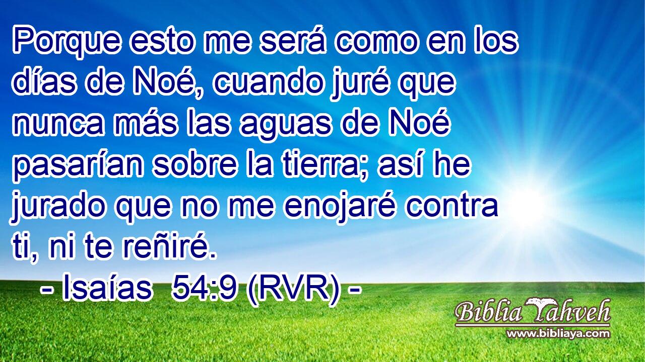 Porque esto me será como en los días de Noé, cuando juré que nunca más las aguas de Noé pasarían sobre la tierra; así he jurado que no me enojaré contra ti, ni te reñiré.