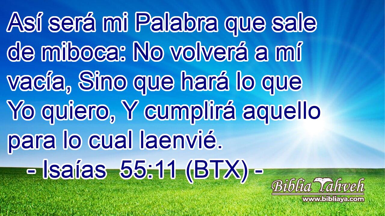 Así será mi Palabra que sale de miboca: No volverá a mí vacía, Sino que hará lo que Yo quiero, Y cumplirá aquello para lo cual laenvié.