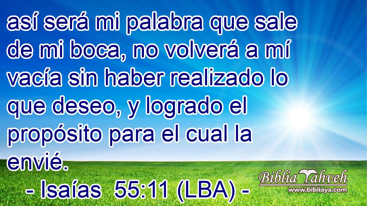 así será mi palabra que sale de mi boca, no volverá a mí vacía sin haber realizado lo que deseo, y logrado el propósito para el cual la envié.