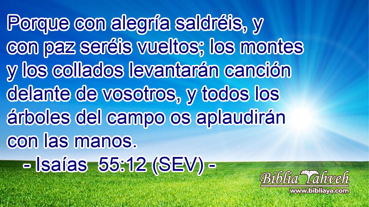 Porque con alegría saldréis, y con paz seréis vueltos; los montes y los collados levantarán canción delante de vosotros, y todos los árboles del campo os aplaudirán con las manos.