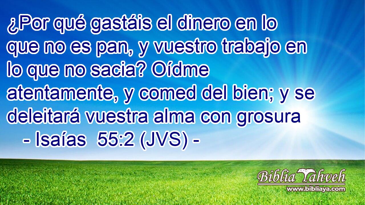 ¿Por qué gastáis el dinero en lo que no es pan, y vuestro trabajo en lo que no sacia? Oídme atentamente, y comed del bien; y se deleitará vuestra alma con grosura