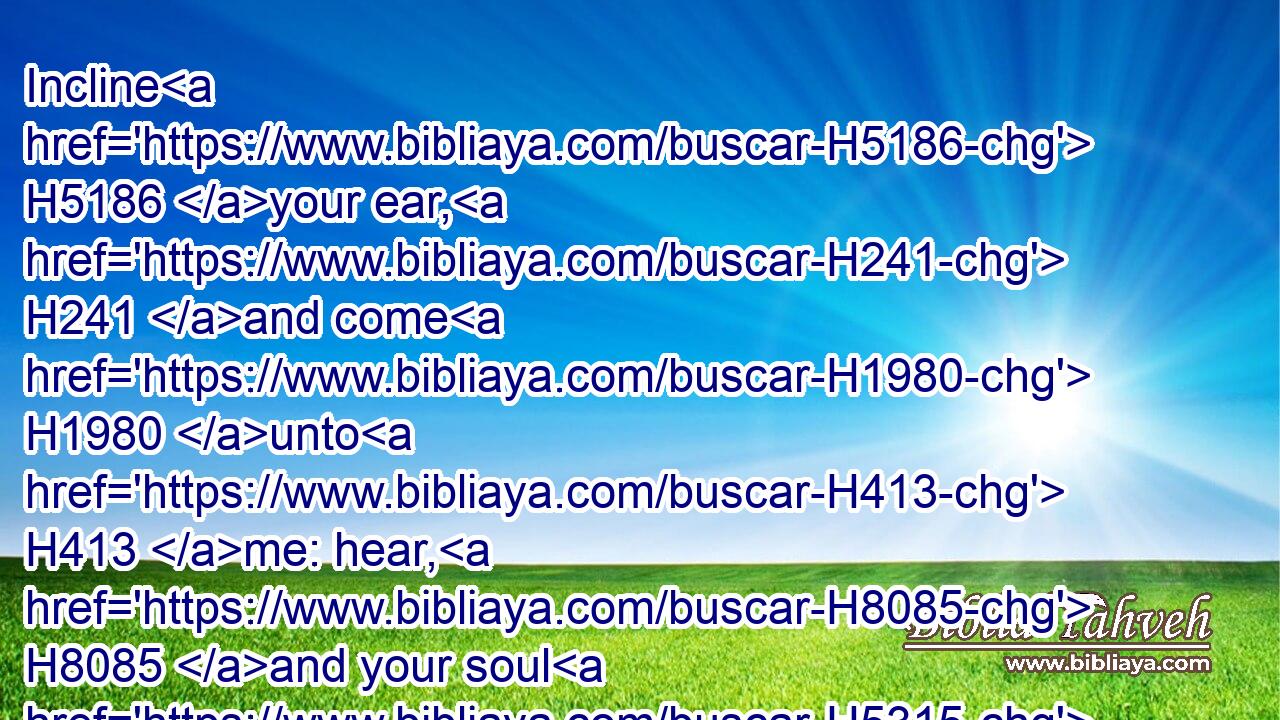 Incline H5186 your ear, H241 and come H1980 unto H413 me: hear, H8085 and your soul H5315 shall live; H2421 and I will make H3772 an everlasting H5769 covenant H1285 with you, even the sure H539 mercies H2617 of David.H1732