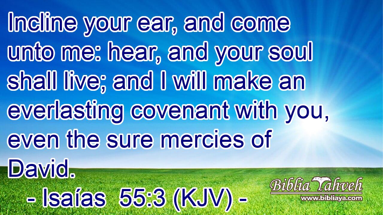 Incline your ear, and come unto me: hear, and your soul shall live; and I will make an everlasting covenant with you, even the sure mercies of David.