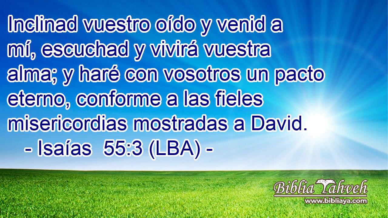 Inclinad vuestro oído y venid a mí, escuchad y vivirá vuestra alma; y haré con vosotros un pacto eterno, conforme a las fieles misericordias mostradas a David.
