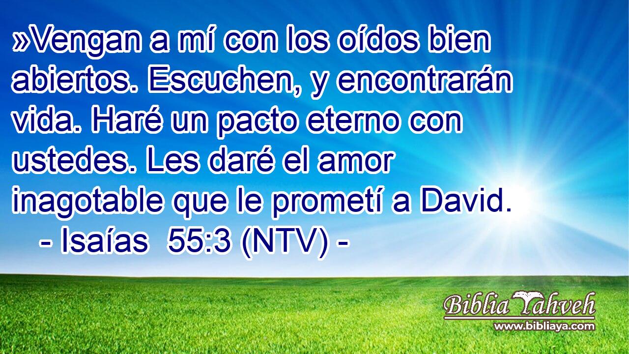 »Vengan a mí con los oídos bien abiertos. Escuchen, y encontrarán vida. Haré un pacto eterno con ustedes. Les daré el amor inagotable que le prometí a David.
